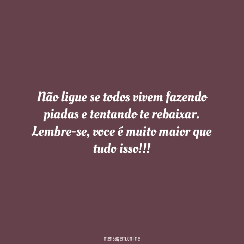 Não ligue se todos vivem fazendo piadas e tentando te rebaixar