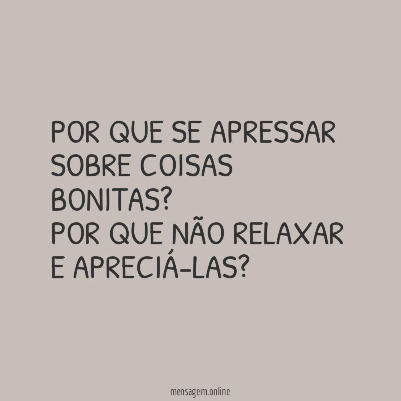 Por que se apressar sobre coisas bonitas