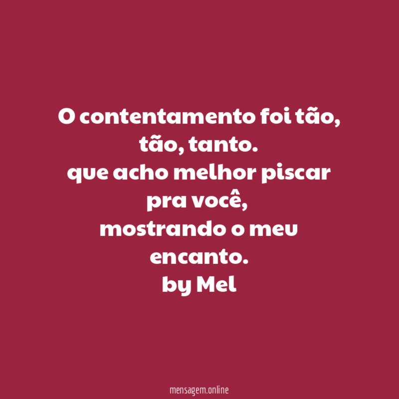 O contentamento foi tão, tão, tanto.
que acho melhor piscar pra você,
mostrando o meu encanto.