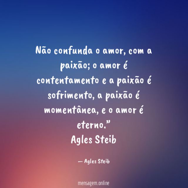 “ Não confunda o amor, com a paixão; o amor é contentamento e a paixão é sofrimento, a paixão é momentânea, e o amor é eterno.”