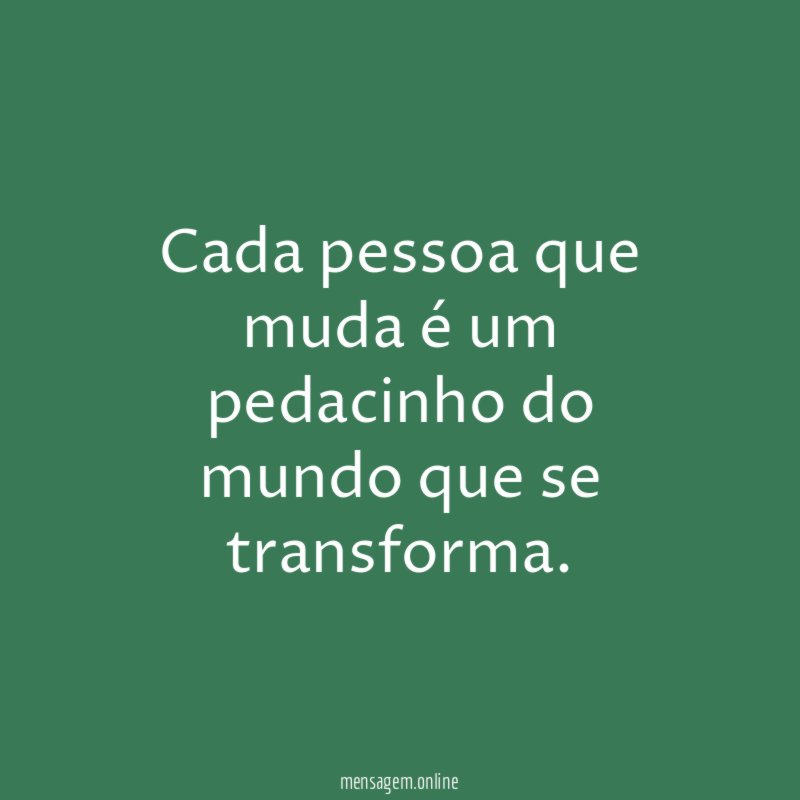 Cada pessoa que muda é um pedacinho do mundo que se transforma