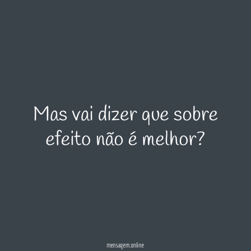 Mas vai dizer que sobre efeito não é melhor