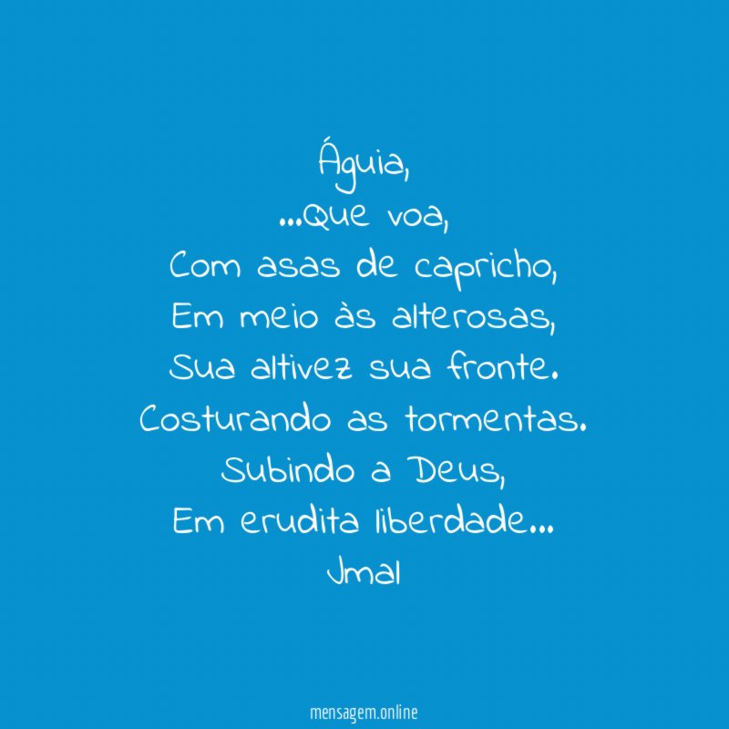 Águia,
…Que voa,
Com asas de capricho,
Em meio às alterosas,
Sua altivez sua fronte.
Costurando as tormentas.
Subindo a Deus,
Em erudita liberdade…
