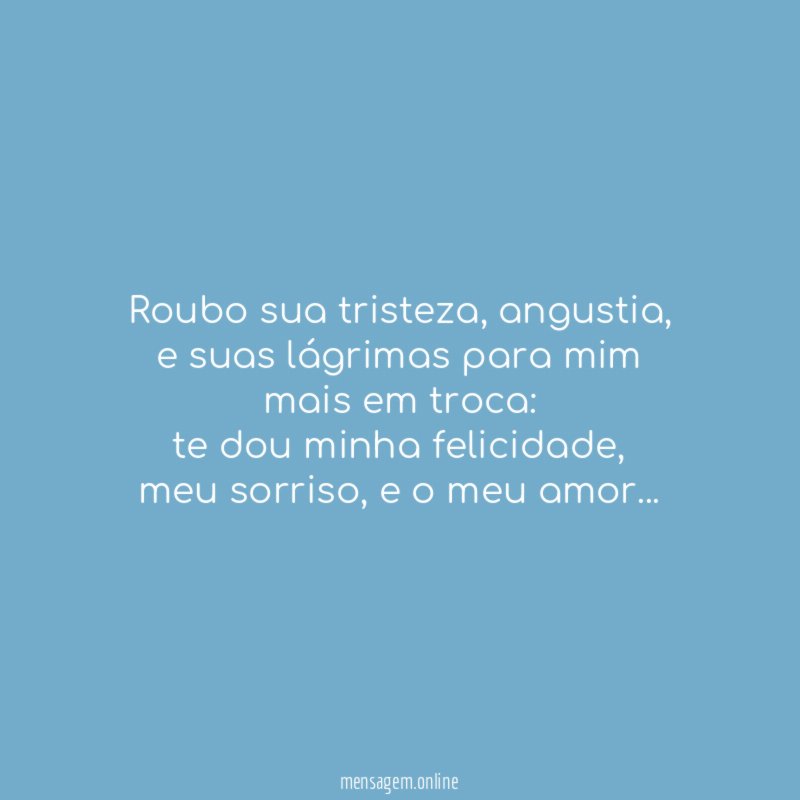 roubo sua tristeza, angustia,
e suas lágrimas para mim