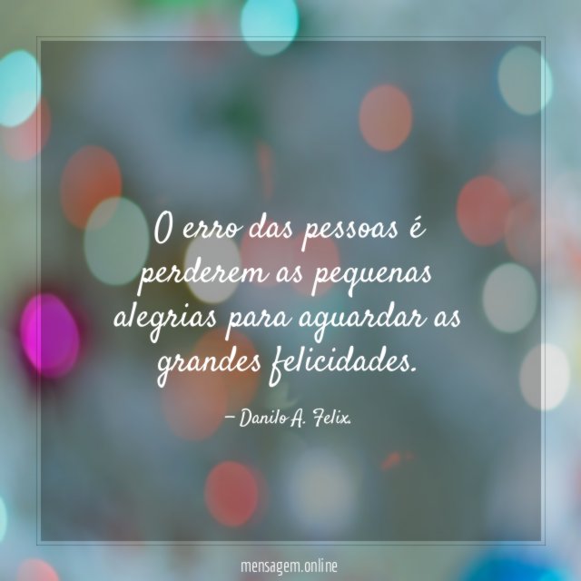 O erro das pessoas é perderem as pequenas