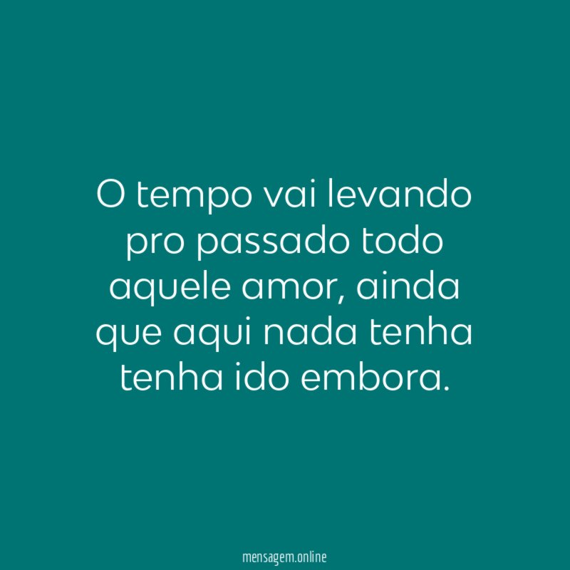 O tempo vai levando pro passado todo aquele amor
