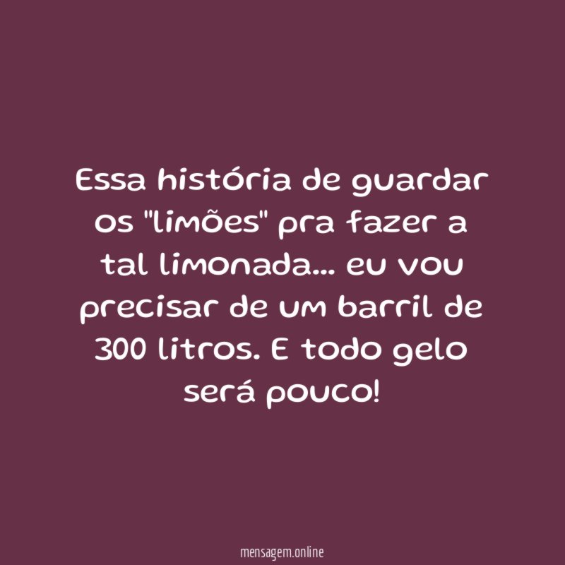 Essa história de guardar os "limões" pra fazer