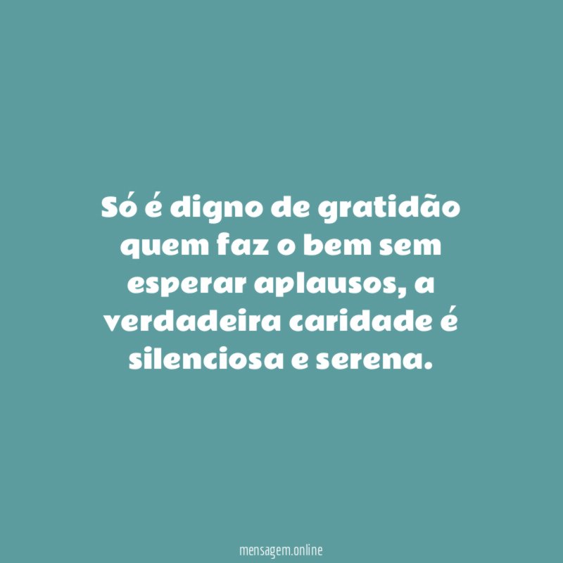 Só é digno de gratidão quem faz o bem sem esperar aplausos