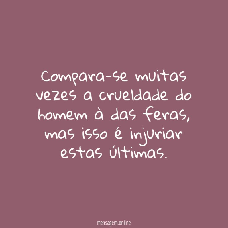 Compara-se muitas vezes a crueldade do homem à das feras
