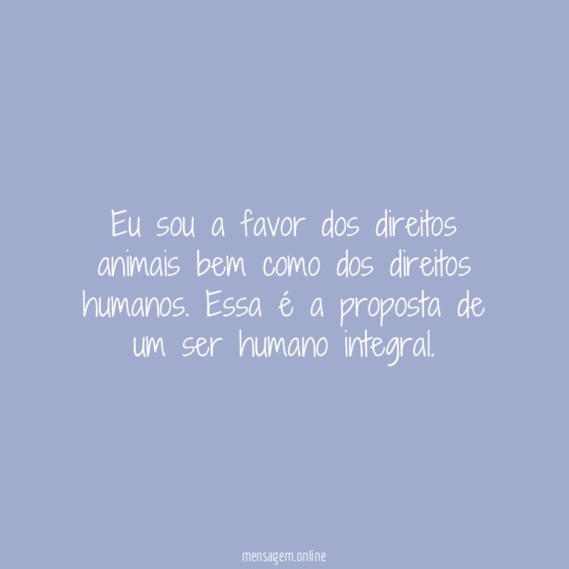 Eu sou a favor dos direitos animais bem como dos direitos humanos