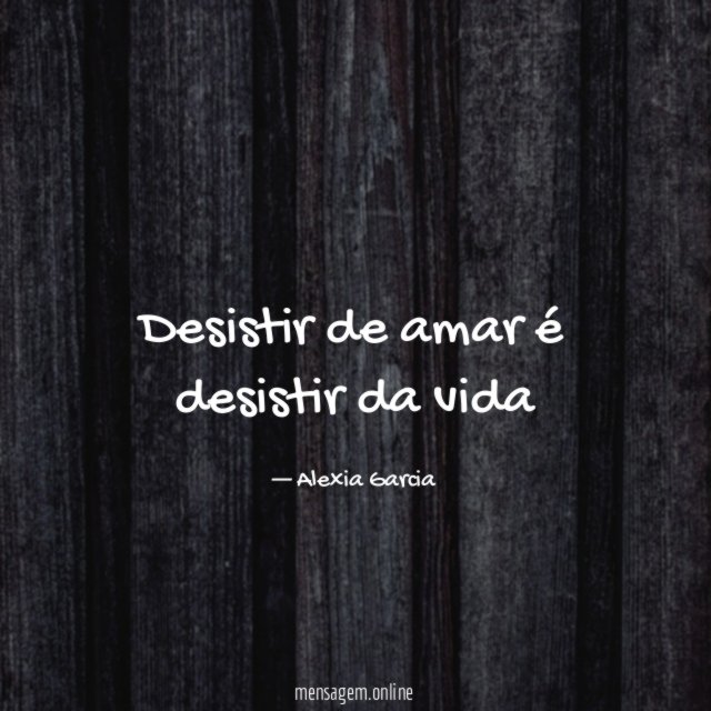 Desistir de amar é desistir da vida