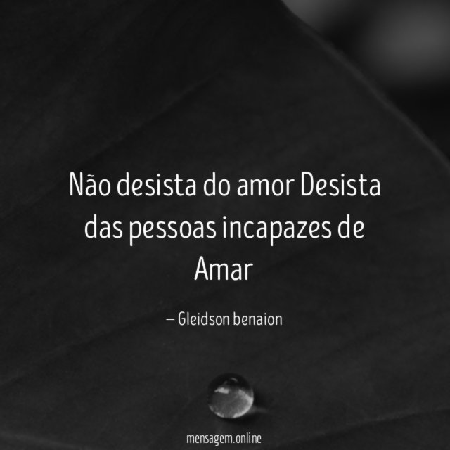 não desista do amor Desista das pessoas incapazes de Amar