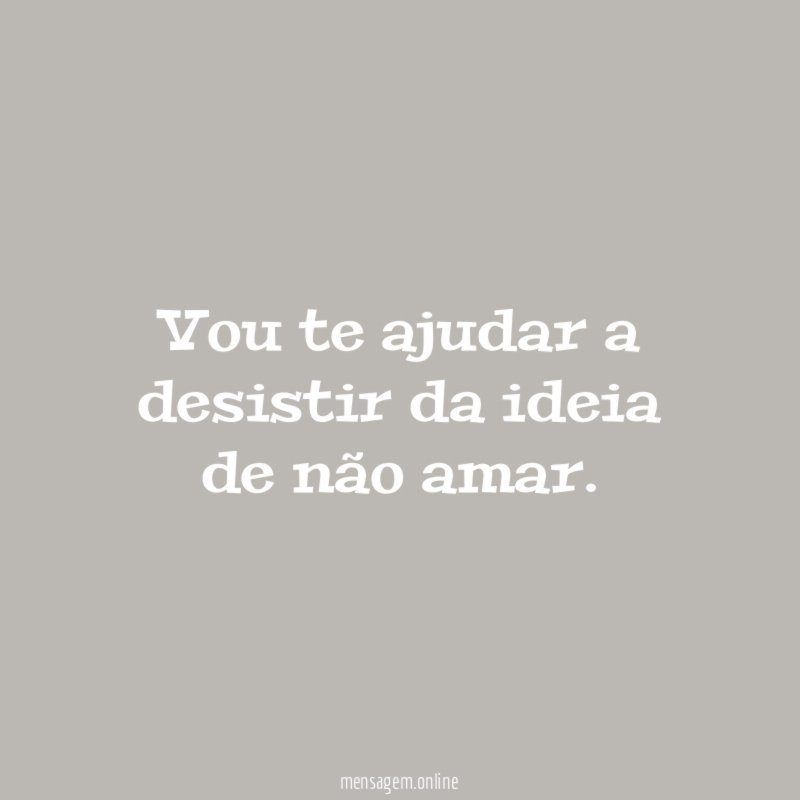 Vou te ajudar a desistir da ideia de não amar