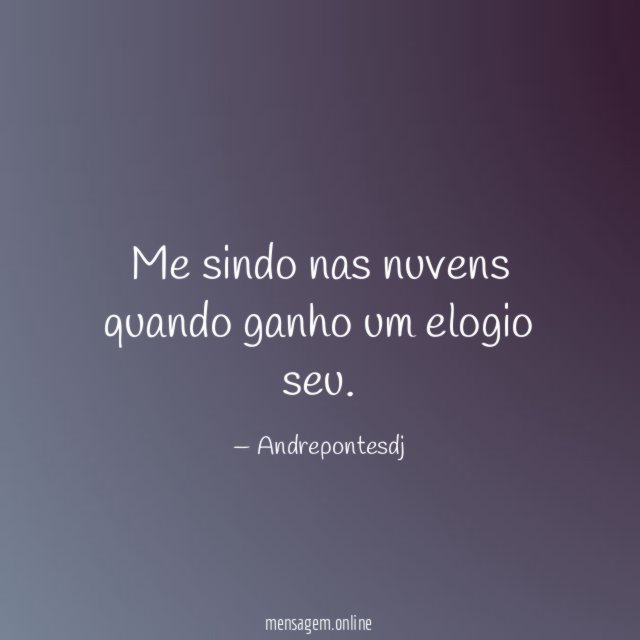 Me sindo nas nuvens quando ganho um elogio seu