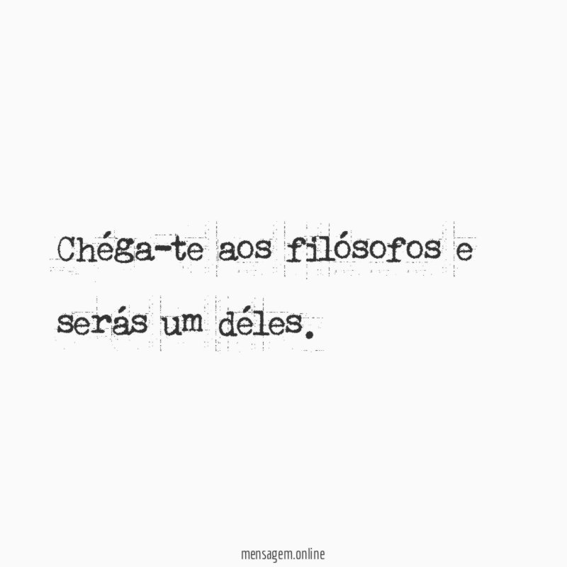 chéga-te aos filósofos e serás um déles