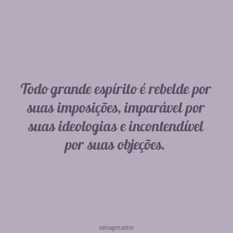 Todo grande espírito é rebelde por suas imposições