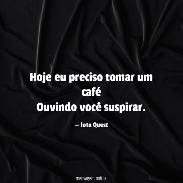 Hoje eu preciso tomar um café Ouvindo você suspirar