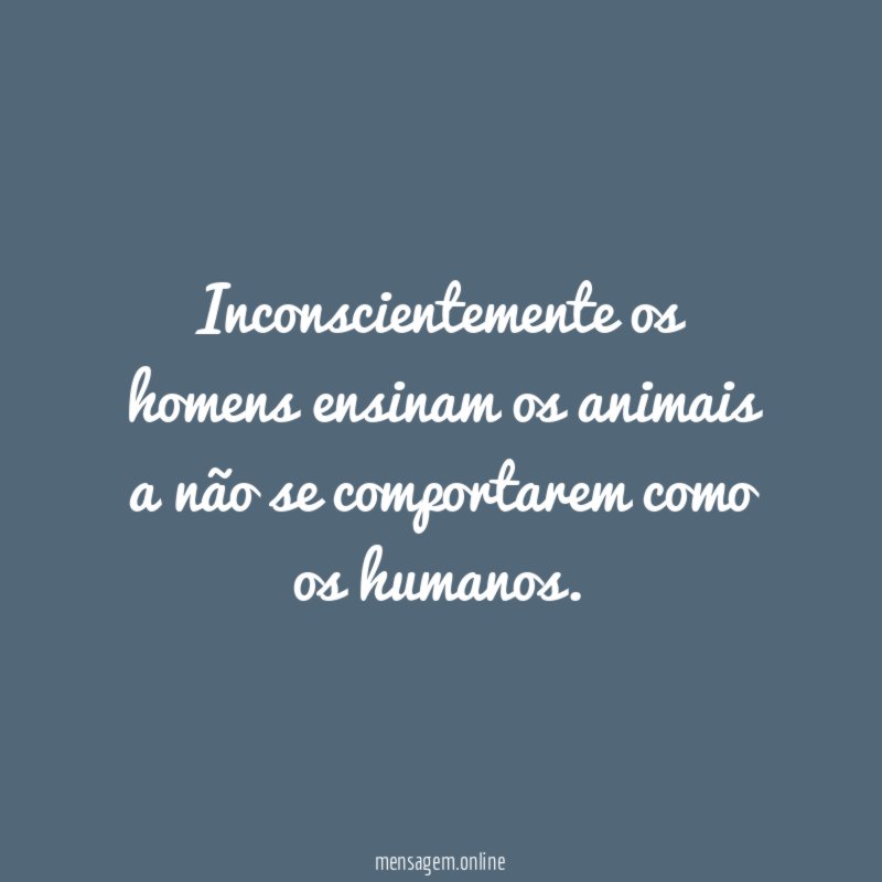 Inconscientemente os homens ensinam os animais a não