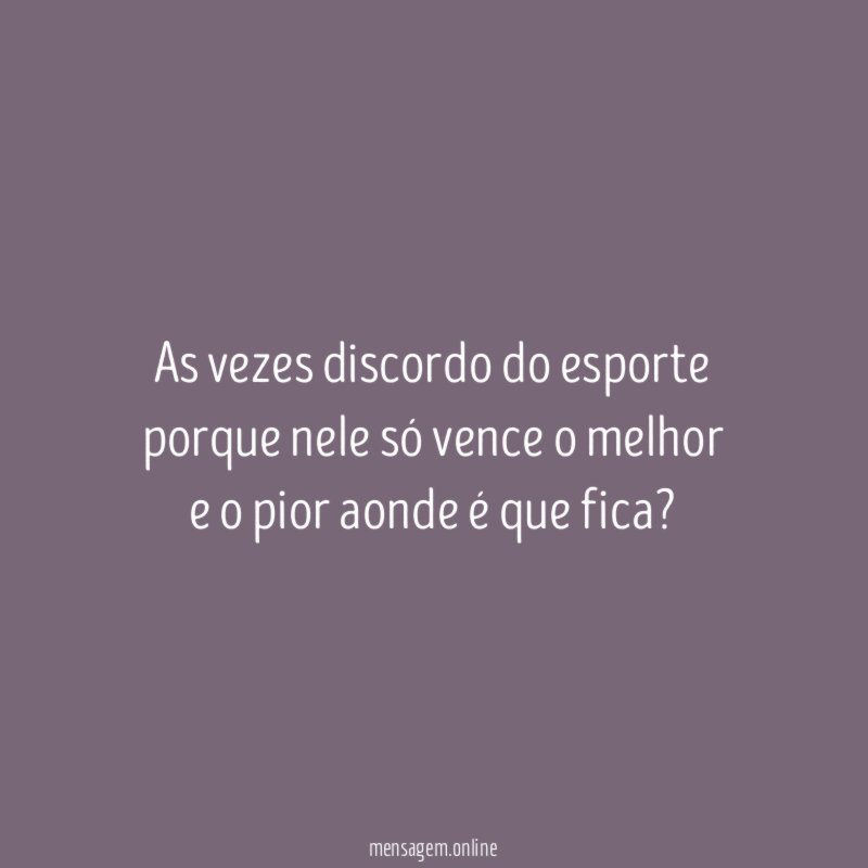 As vezes discordo do esporte porque nele só