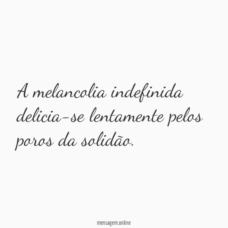 A melancolia indefinida delicia-se lentamente pelos poros da solidão