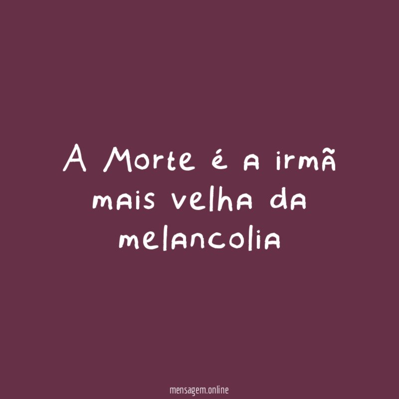 A Morte é a irmã mais velha da melancolia