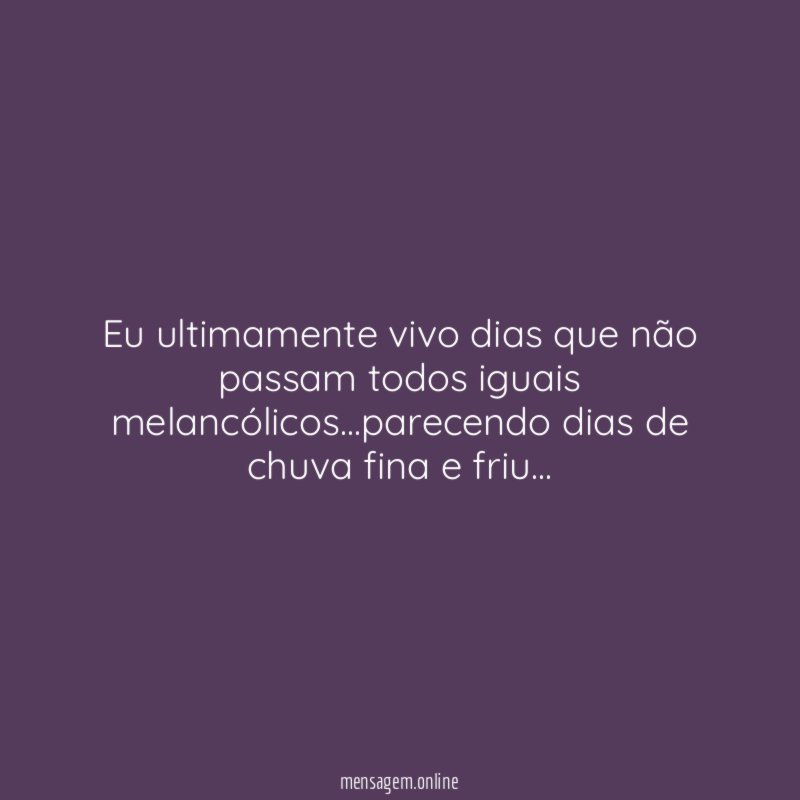 Eu ultimamente vivo dias que não passam todos iguais melancólicos