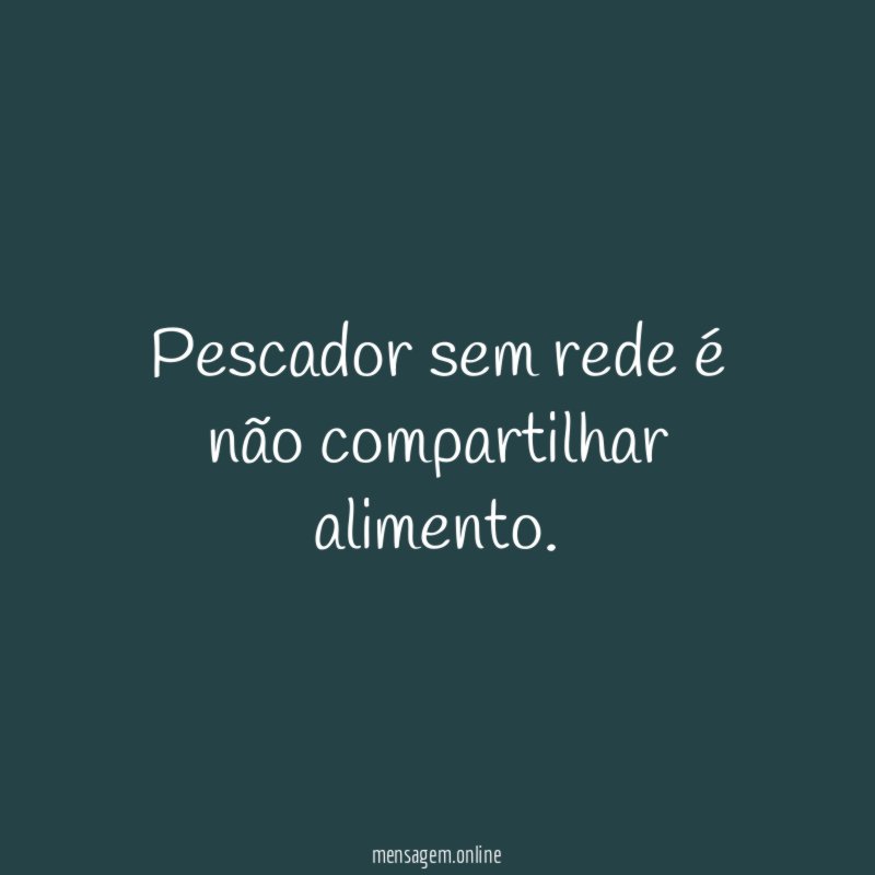 Pescador sem rede é não compartilhar alimento
