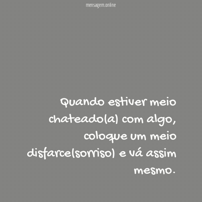 Quando estiver meio chateado(a) com algo