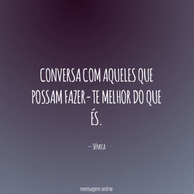 Conversa com aqueles que possam fazer-te melhor do que és