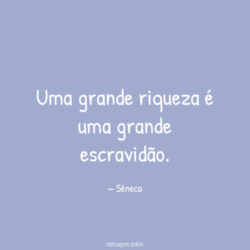 Uma grande riqueza é uma grande escravidão