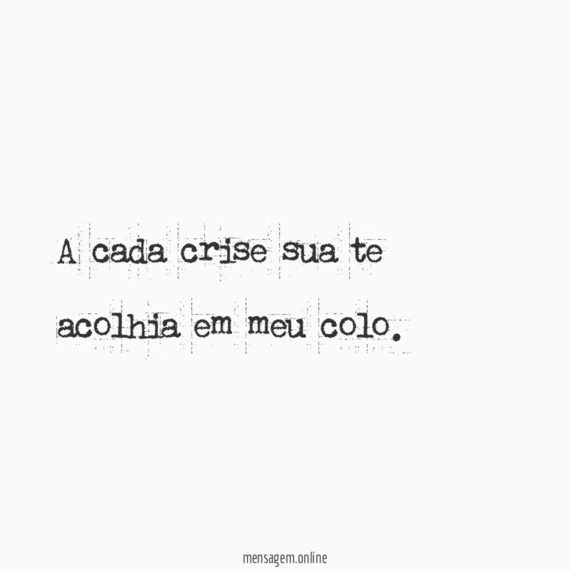 A cada crise sua te acolhia em meu colo