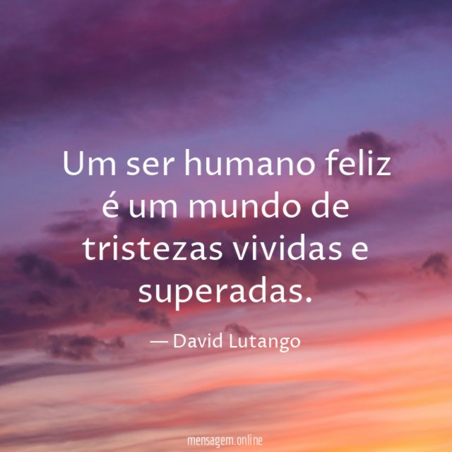 Um ser humano feliz é um mundo de tristezas vividas e superadas