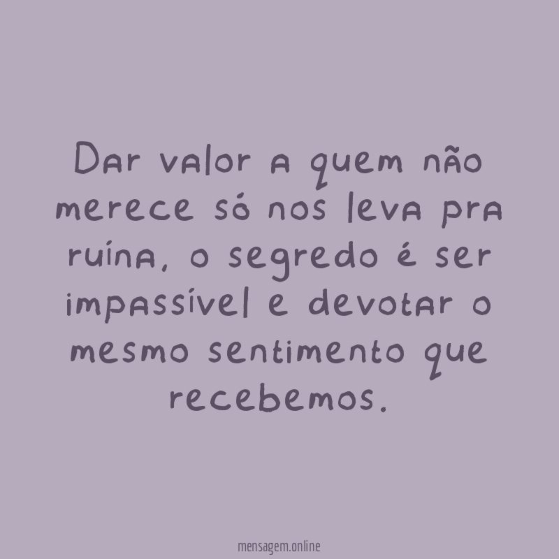 Dar valor a quem não merece só nos