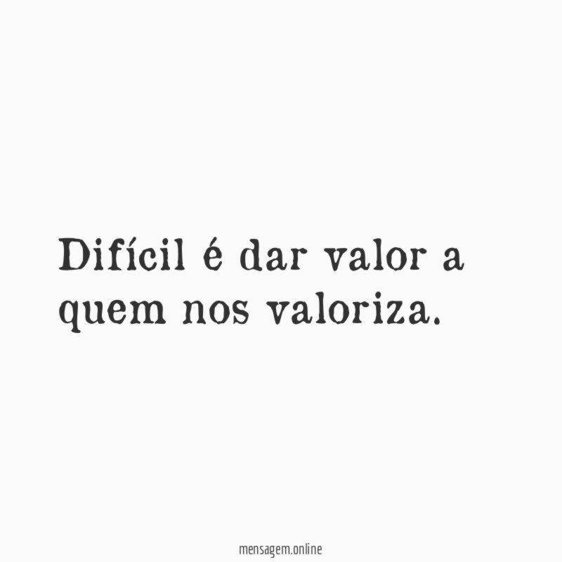 Difícil é dar valor a quem nos valoriza
