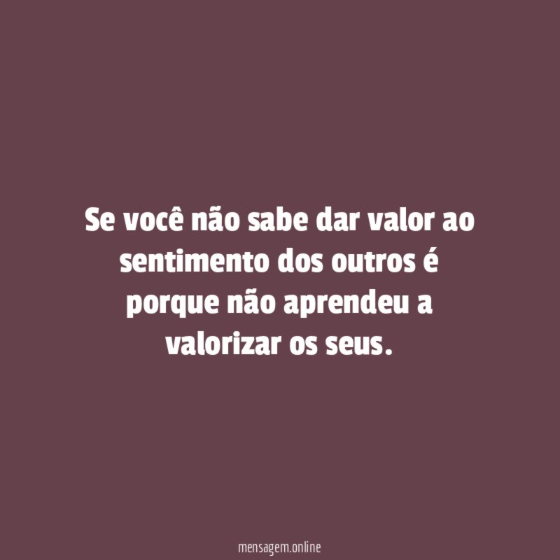 Se você não sabe dar valor ao sentimento