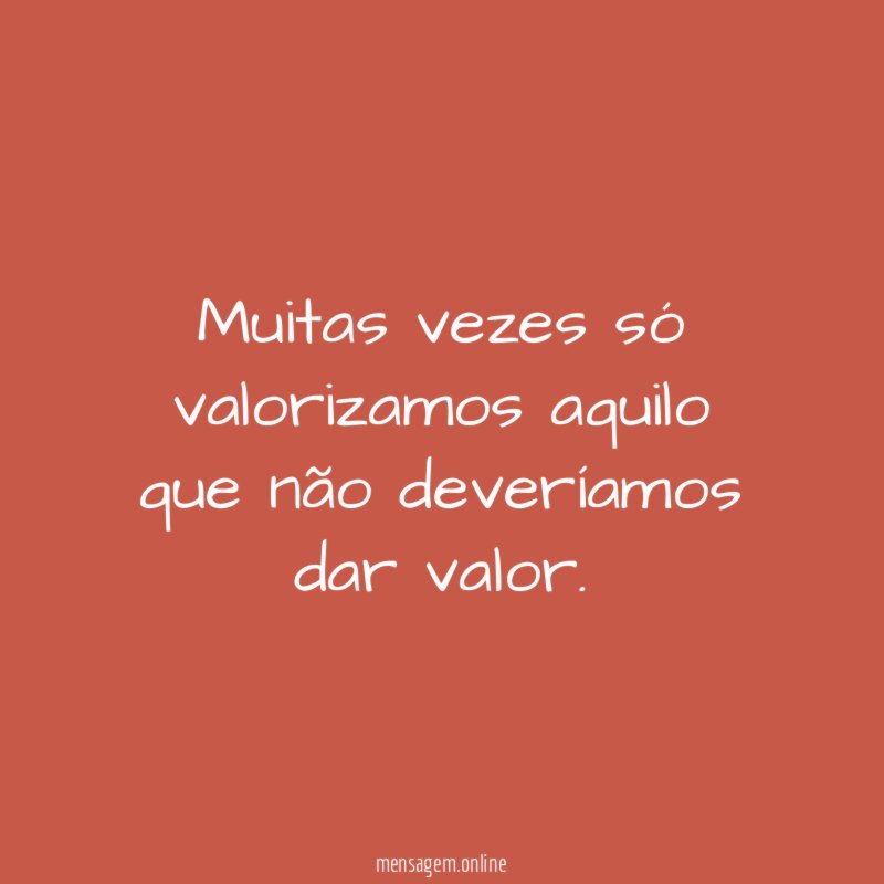Muitas vezes só valorizamos aquilo que não deveríamos dar valor