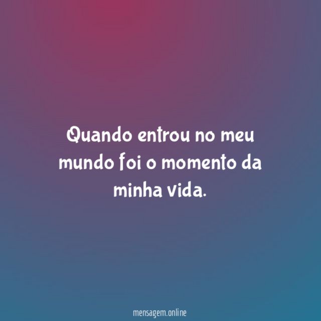 Quando entrou no meu mundo foi o momento da minha vida