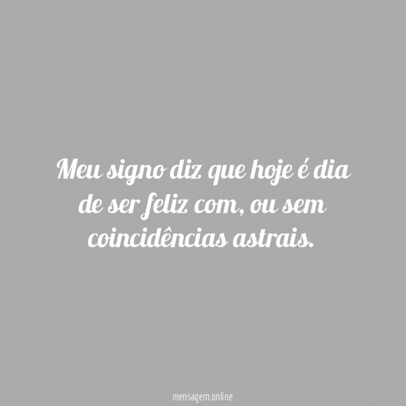 Meu signo diz que hoje é dia de ser feliz com