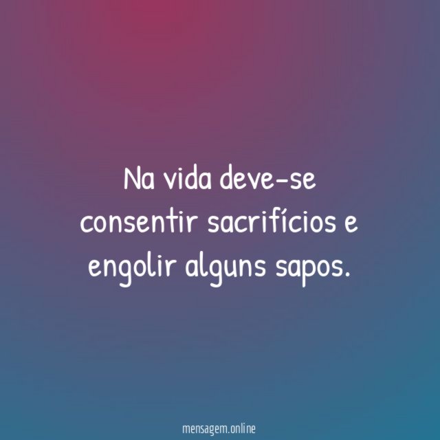 Na vida deve-se consentir sacrifícios e engolir alguns sapos