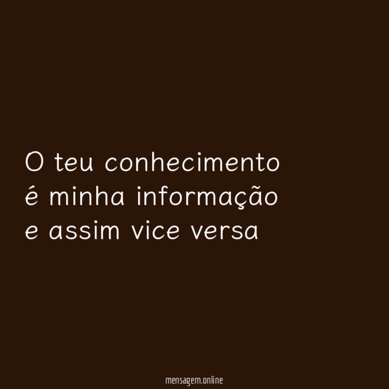O teu conhecimento é minha informação e assim vice versa