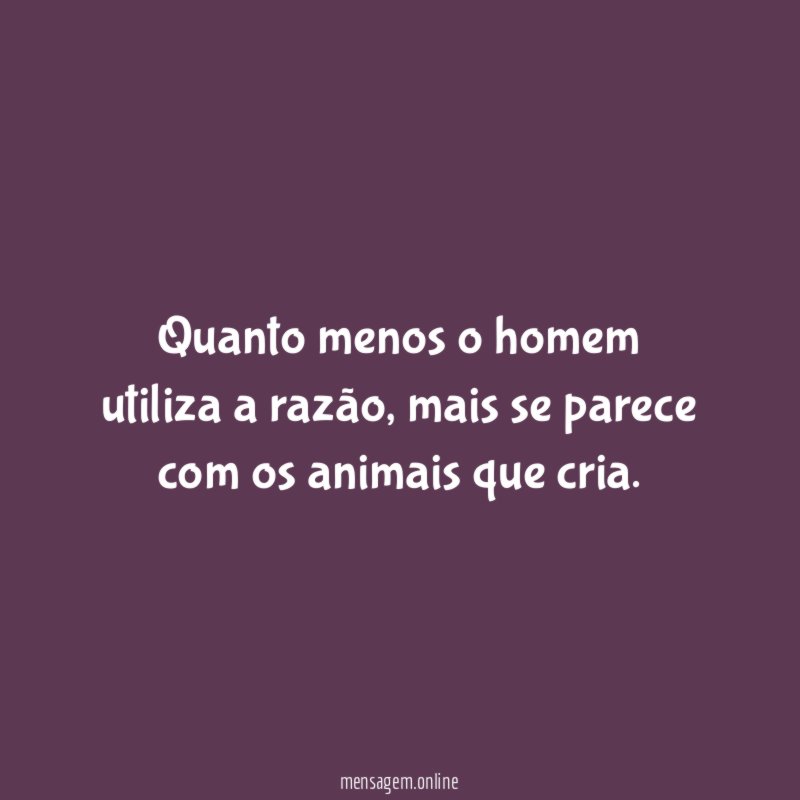 Quanto menos o homem utiliza a razão
