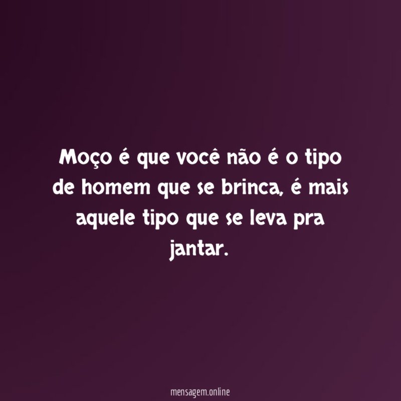 Moço é que você não é o tipo
