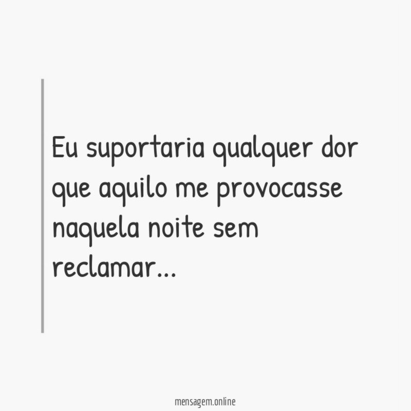 Eu suportaria qualquer dor que aquilo me provocasse naquela noite sem reclamar