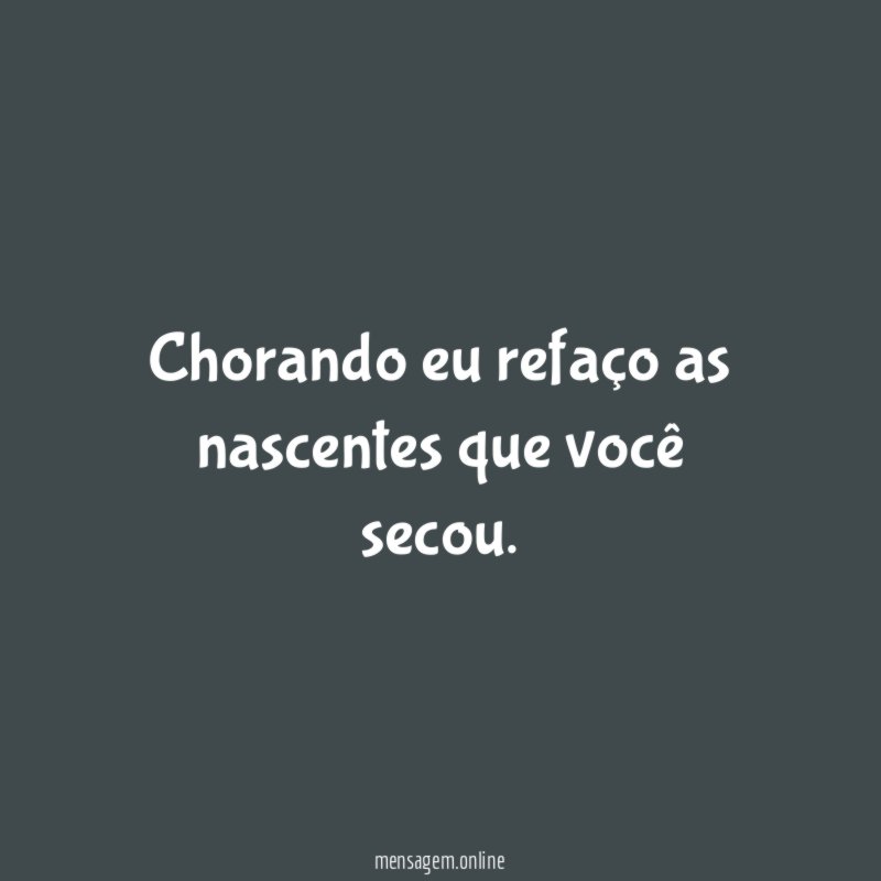 Chorando eu refaço as nascentes que você secou