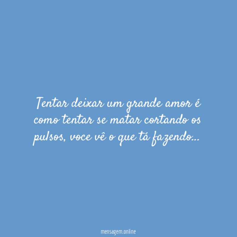 Tentar deixar um grande amor é como tentar se matar cortando os pulsos