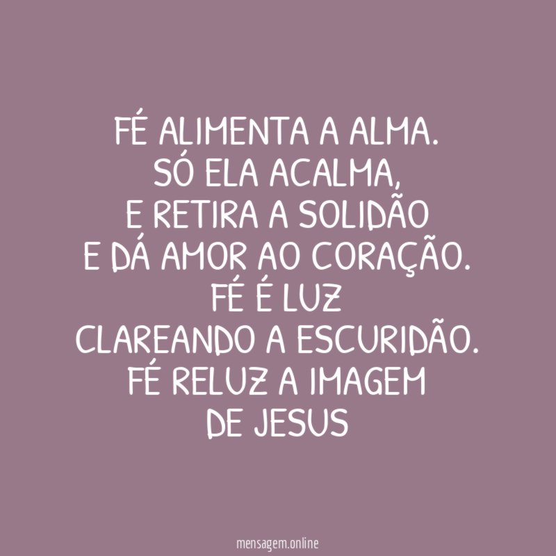 FÉ ALIMENTA A ALMA.
SÓ ELA ACALMA,
E RETIRA A SOLIDÃO
E DÁ AMOR AO CORAÇÃO.