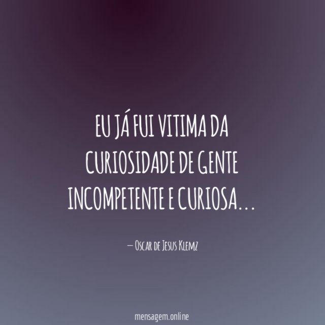Eu já fui vitima da curiosidade de gente incompetente e curiosa