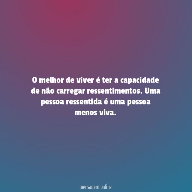 O melhor de viver é ter a capacidade de não carregar ressentimentos