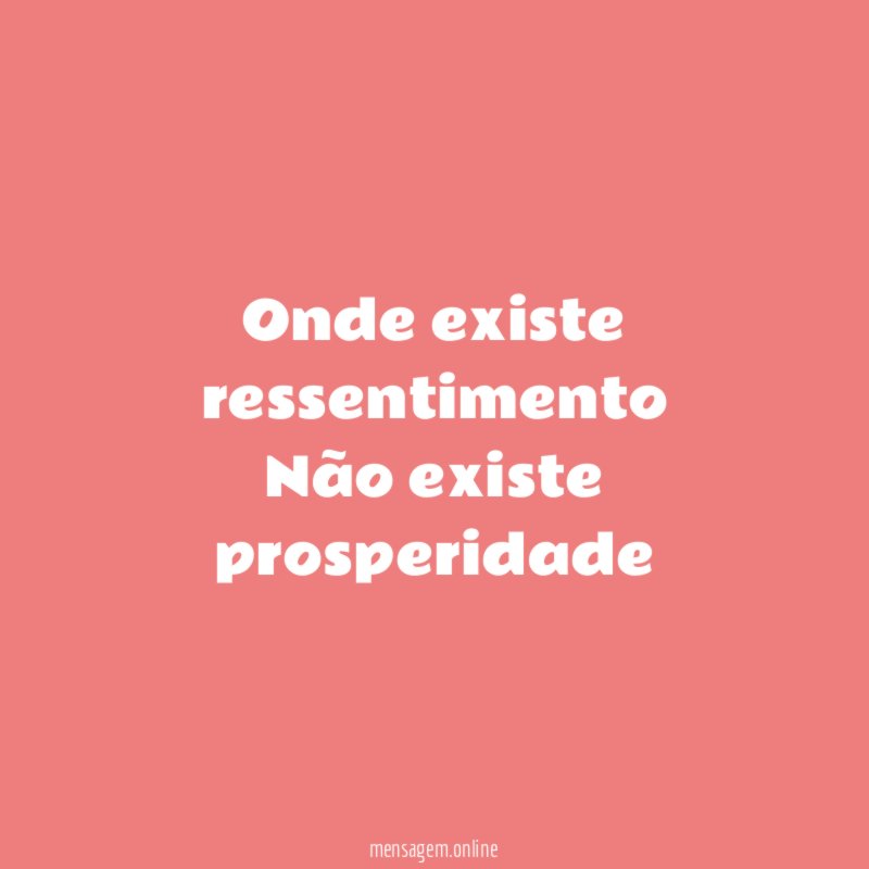 Onde existe ressentimento Não existe prosperidade
