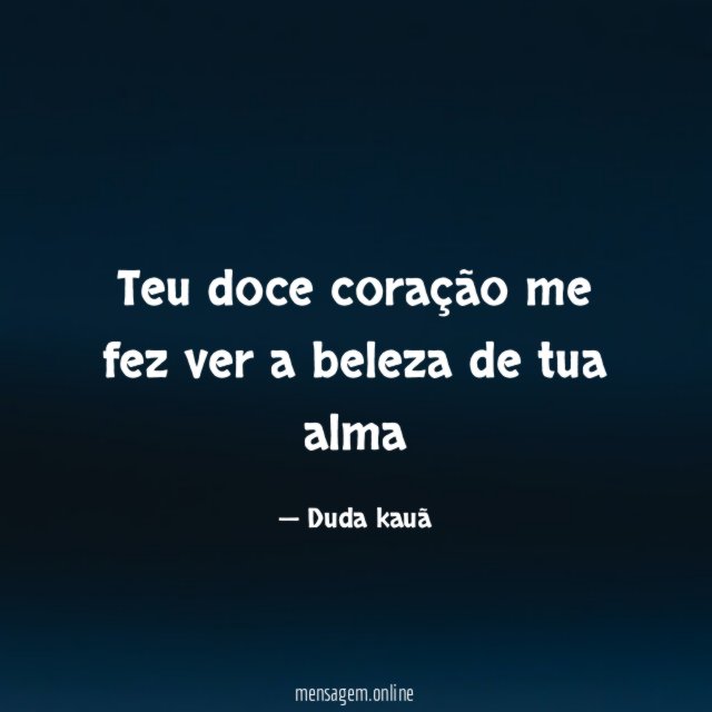 Teu doce coração me fez ver a beleza de tua alma